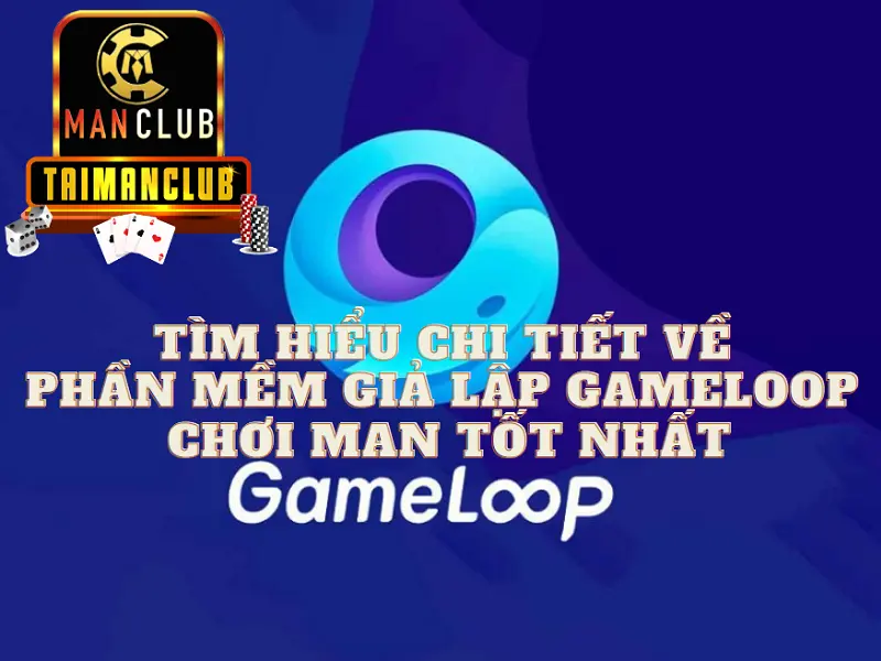Tìm hiểu chi tiết về phần mềm giả lập gameloop chơi Man tốt nhất